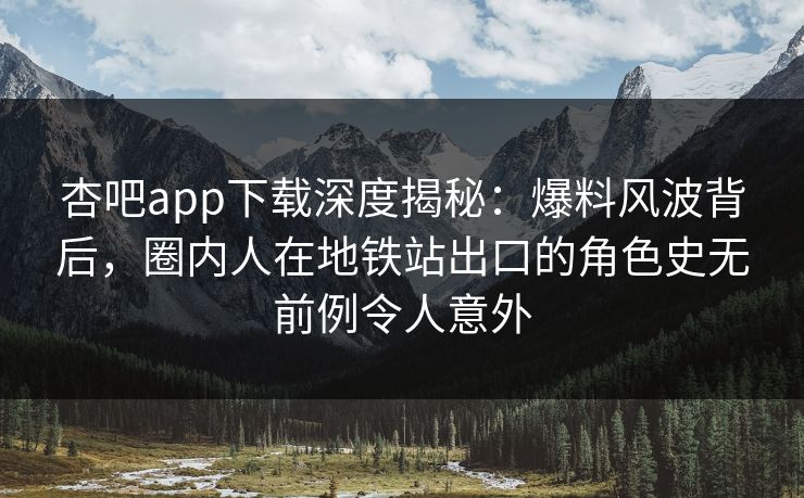 杏吧app下载深度揭秘：爆料风波背后，圈内人在地铁站出口的角色史无前例令人意外