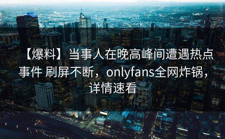 【爆料】当事人在晚高峰间遭遇热点事件 刷屏不断，onlyfans全网炸锅，详情速看