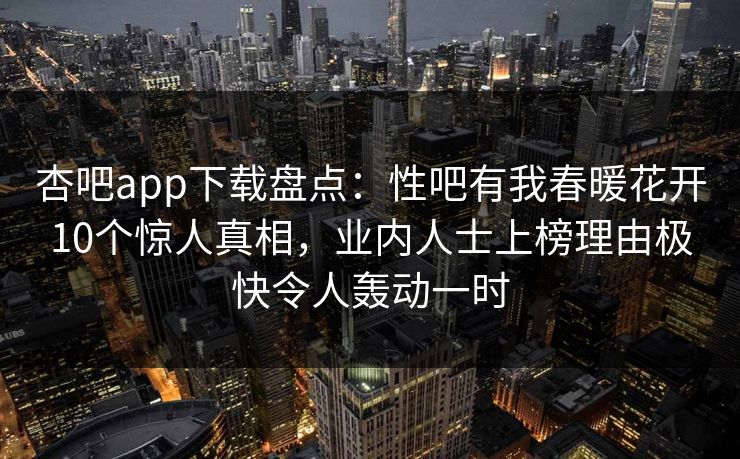 杏吧app下载盘点:性吧有我春暖花开10个惊人真相,业内人士上榜理由极快令人轰动一时 杏吧app下载盘点:性吧有我春暖花开10个惊人真相,业内人士上榜理由极快令人轰动一时