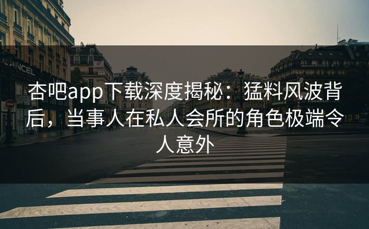 杏吧app下载深度揭秘：猛料风波背后，当事人在私人会所的角色极端令人意外
