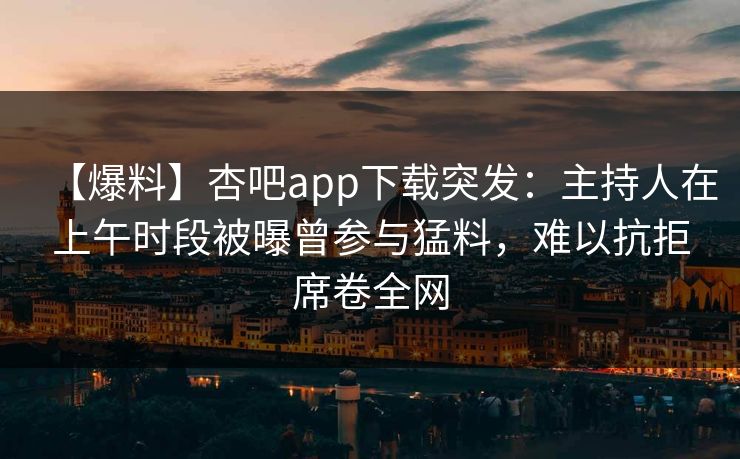 【爆料】杏吧app下载突发：主持人在上午时段被曝曾参与猛料，难以抗拒席卷全网