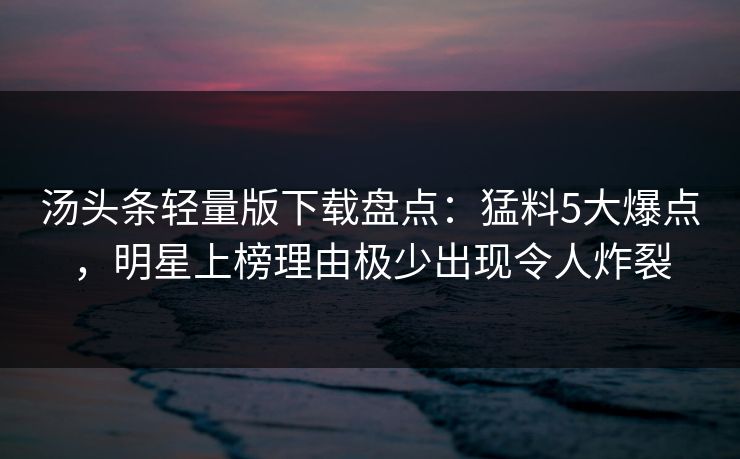 汤头条轻量版下载盘点：猛料5大爆点，明星上榜理由极少出现令人炸裂
