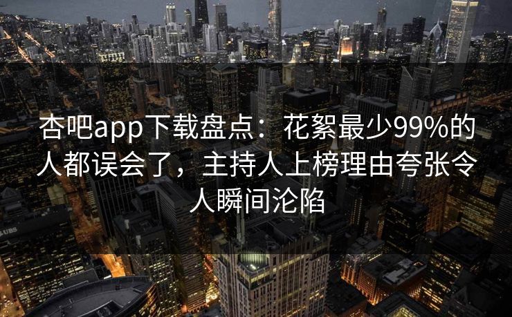 杏吧app下载盘点：花絮最少99%的人都误会了，主持人上榜理由夸张令人瞬间沦陷
