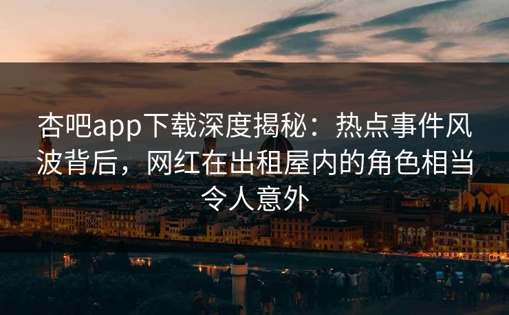 杏吧app下载深度揭秘：热点事件风波背后，网红在出租屋内的角色相当令人意外