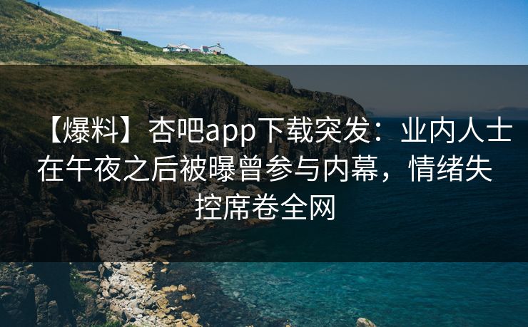 【爆料】杏吧app下载突发:业内人士在午夜之后被曝曾参与内幕,情绪失控席卷全网 【爆料】杏吧app下载突发:业内人士在午夜之后被曝曾参与内幕,情绪失控席卷全网