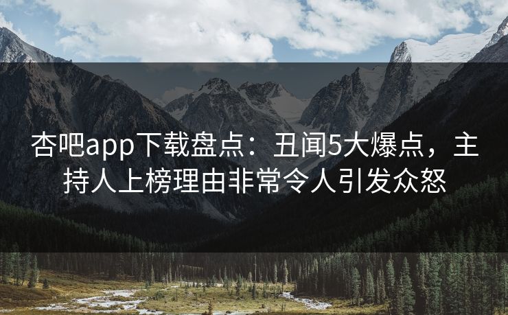 杏吧app下载盘点：丑闻5大爆点，主持人上榜理由非常令人引发众怒