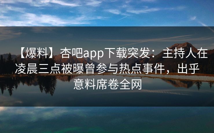 【爆料】杏吧app下载突发：主持人在凌晨三点被曝曾参与热点事件，出乎意料席卷全网