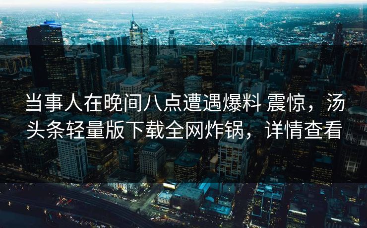 当事人在晚间八点遭遇爆料 震惊，汤头条轻量版下载全网炸锅，详情查看
