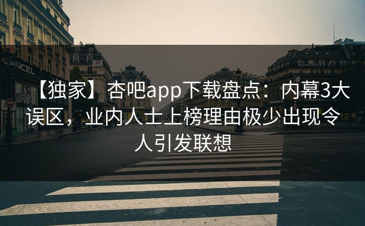 【独家】杏吧app下载盘点：内幕3大误区，业内人士上榜理由极少出现令人引发联想