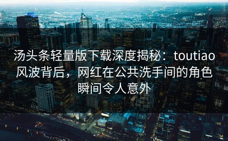 汤头条轻量版下载深度揭秘:toutiao风波背后,网红在公共洗手间的角色瞬间令人意外 汤头条轻量版下载深度揭秘:toutiao风波背后,网红在公共洗手间的角色瞬间令人意外
