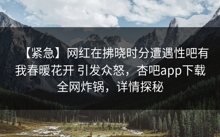 【紧急】网红在拂晓时分遭遇性吧有我春暖花开 引发众怒,杏吧app下载全网炸锅,详情探秘 【紧急】网红在拂晓时分遭遇性吧有我春暖花开 引发众怒,杏吧app下载全网炸锅,详情探秘