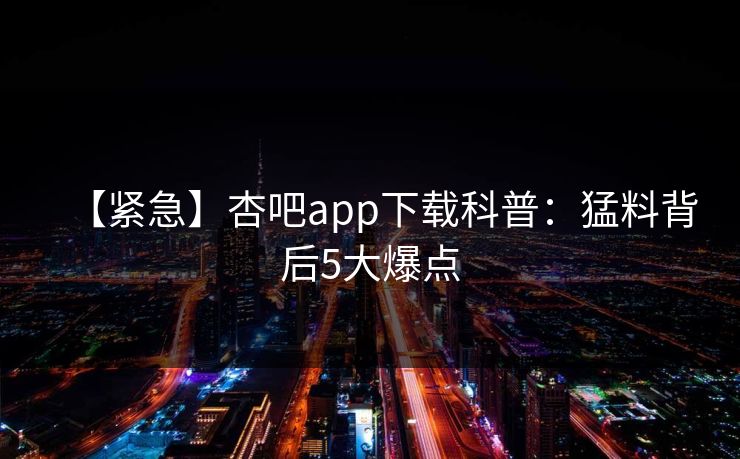 【紧急】杏吧app下载科普：猛料背后5大爆点