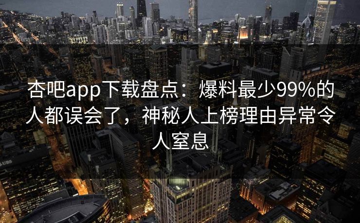 杏吧app下载盘点：爆料最少99%的人都误会了，神秘人上榜理由异常令人窒息