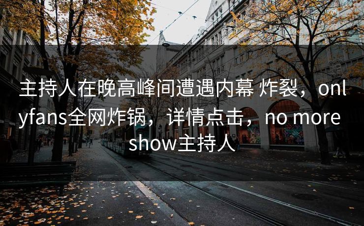 主持人在晚高峰间遭遇内幕 炸裂，onlyfans全网炸锅，详情点击，no more show主持人