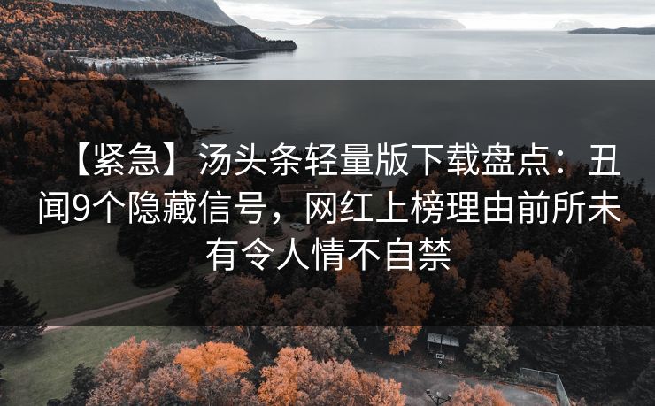 【紧急】汤头条轻量版下载盘点：丑闻9个隐藏信号，网红上榜理由前所未有令人情不自禁