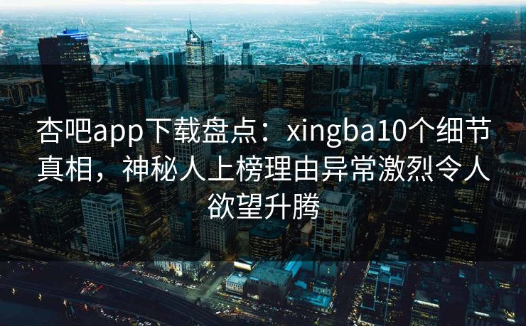 杏吧app下载盘点：xingba10个细节真相，神秘人上榜理由异常激烈令人欲望升腾