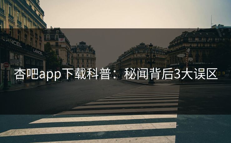 杏吧app下载科普：秘闻背后3大误区