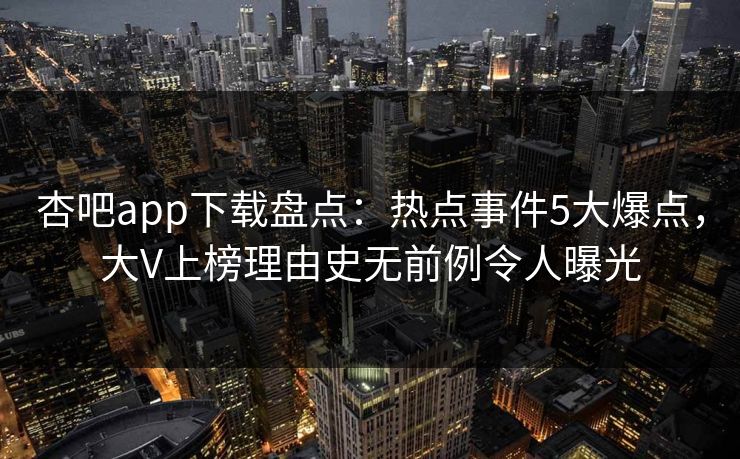 杏吧app下载盘点：热点事件5大爆点，大V上榜理由史无前例令人曝光