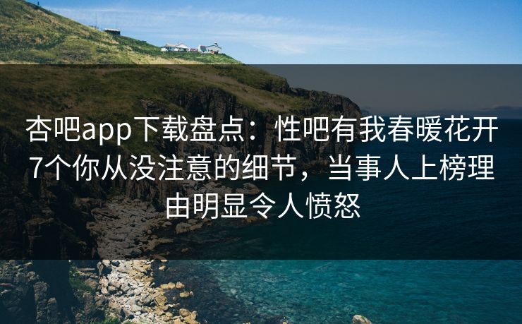 杏吧app下载盘点：性吧有我春暖花开7个你从没注意的细节，当事人上榜理由明显令人愤怒