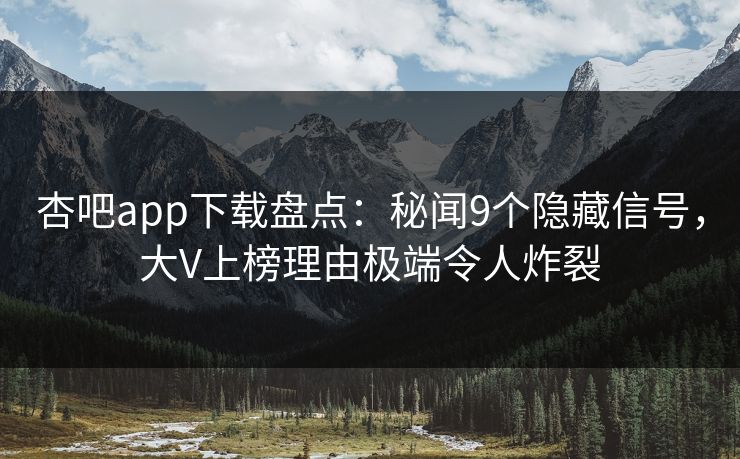 杏吧app下载盘点：秘闻9个隐藏信号，大V上榜理由极端令人炸裂