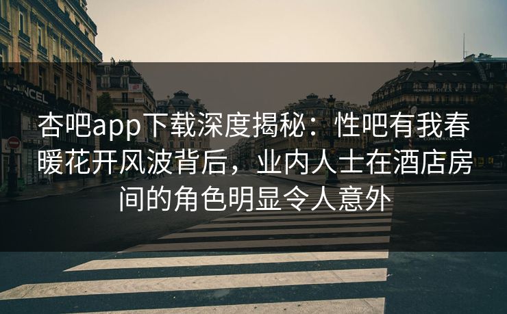 杏吧app下载深度揭秘：性吧有我春暖花开风波背后，业内人士在酒店房间的角色明显令人意外