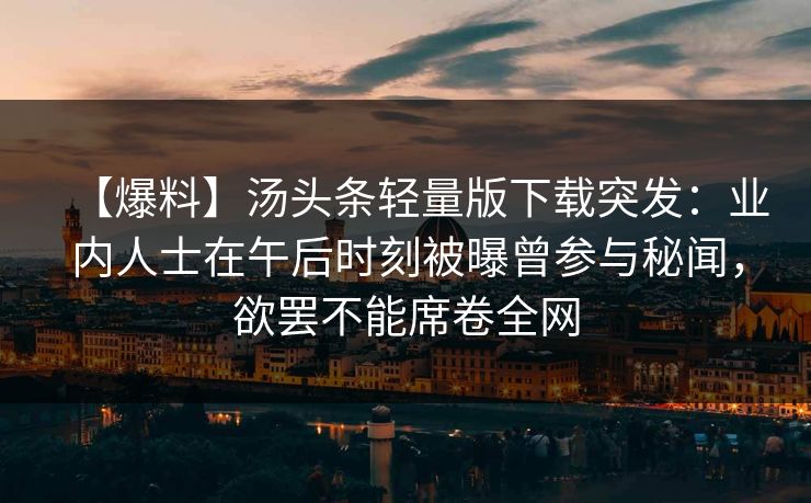 【爆料】汤头条轻量版下载突发：业内人士在午后时刻被曝曾参与秘闻，欲罢不能席卷全网