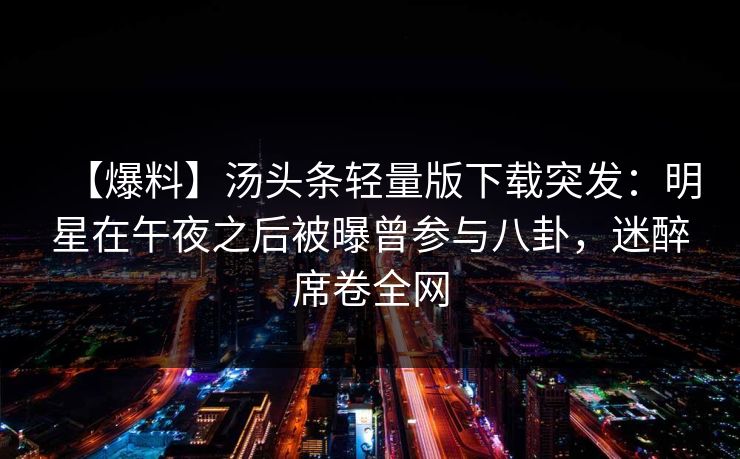 【爆料】汤头条轻量版下载突发：明星在午夜之后被曝曾参与八卦，迷醉席卷全网