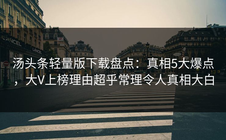 汤头条轻量版下载盘点：真相5大爆点，大V上榜理由超乎常理令人真相大白