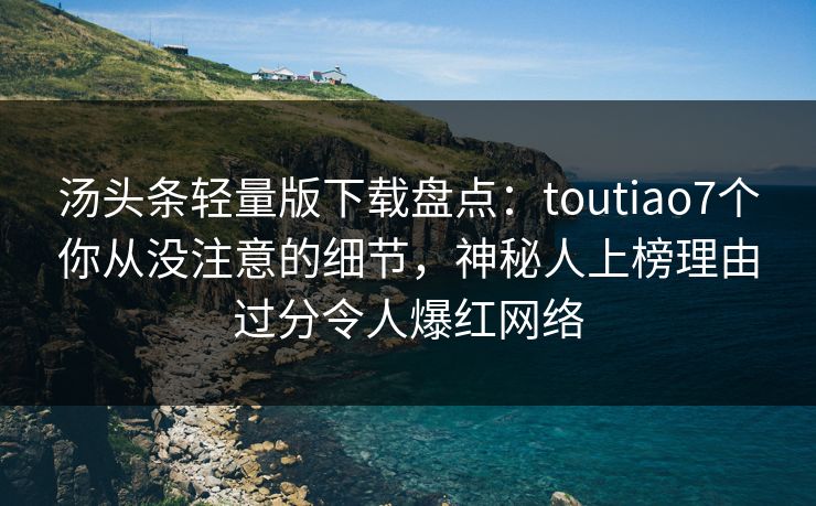 汤头条轻量版下载盘点：toutiao7个你从没注意的细节，神秘人上榜理由过分令人爆红网络