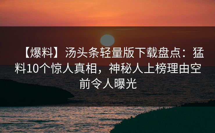 【爆料】汤头条轻量版下载盘点：猛料10个惊人真相，神秘人上榜理由空前令人曝光