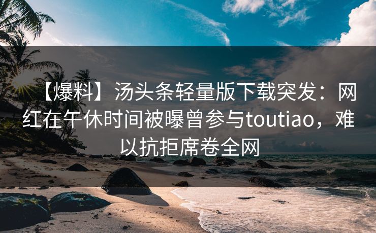 【爆料】汤头条轻量版下载突发：网红在午休时间被曝曾参与toutiao，难以抗拒席卷全网