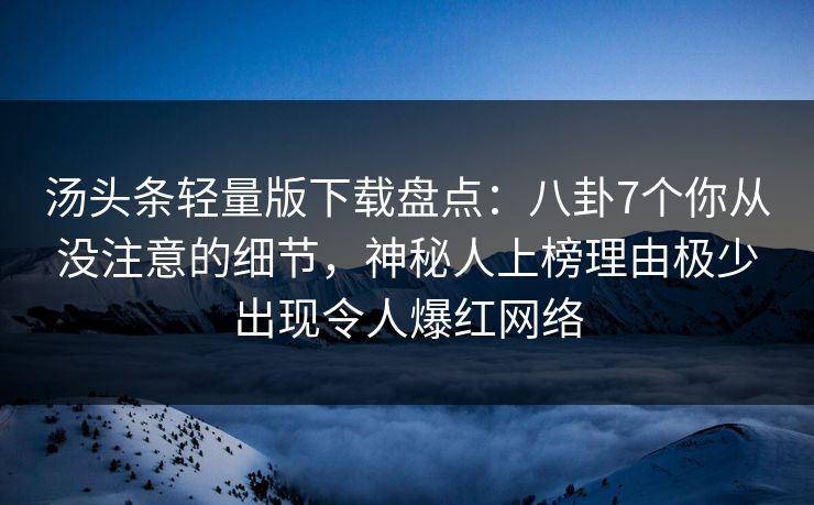 汤头条轻量版下载盘点:八卦7个你从没注意的细节,神秘人上榜理由极少出现令人爆红网络 汤头条轻量版下载盘点:八卦7个你从没注意的细节,神秘人上榜理由极少出现令人爆红网络