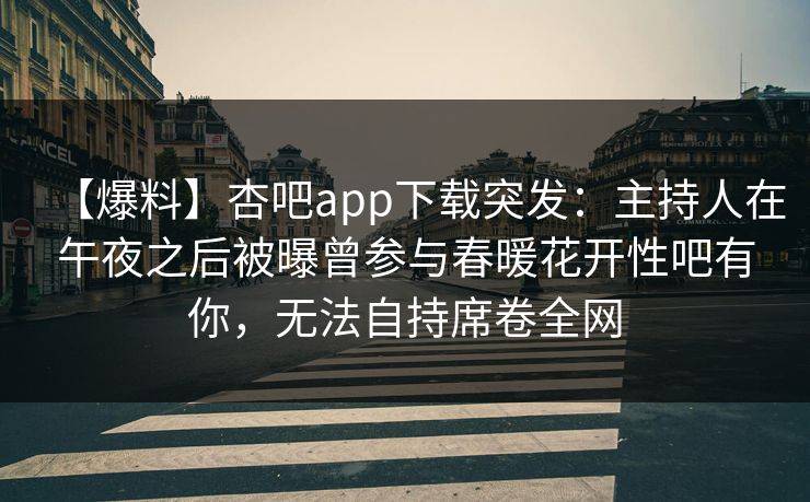 【爆料】杏吧app下载突发：主持人在午夜之后被曝曾参与春暖花开性吧有你，无法自持席卷全网