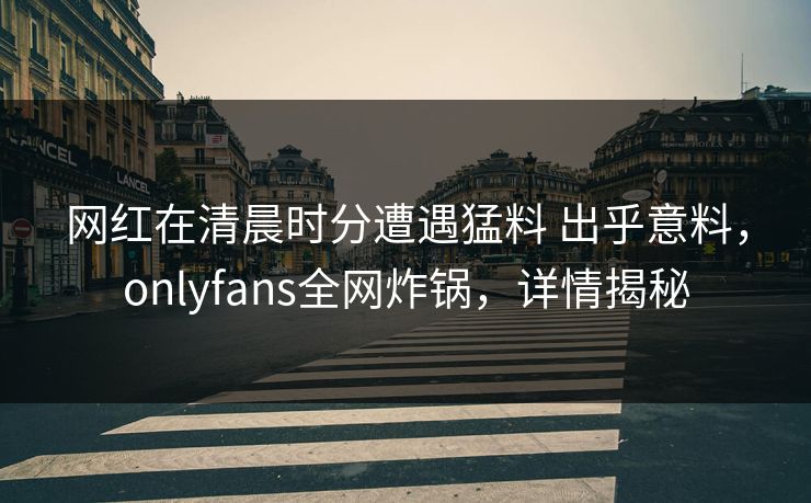 网红在清晨时分遭遇猛料 出乎意料，onlyfans全网炸锅，详情揭秘