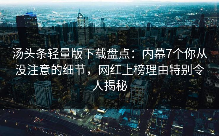 汤头条轻量版下载盘点：内幕7个你从没注意的细节，网红上榜理由特别令人揭秘