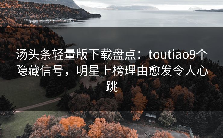 汤头条轻量版下载盘点：toutiao9个隐藏信号，明星上榜理由愈发令人心跳