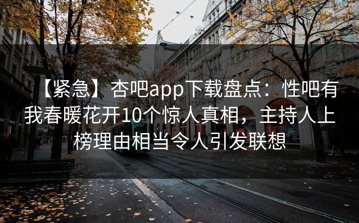 【紧急】杏吧app下载盘点：性吧有我春暖花开10个惊人真相，主持人上榜理由相当令人引发联想
