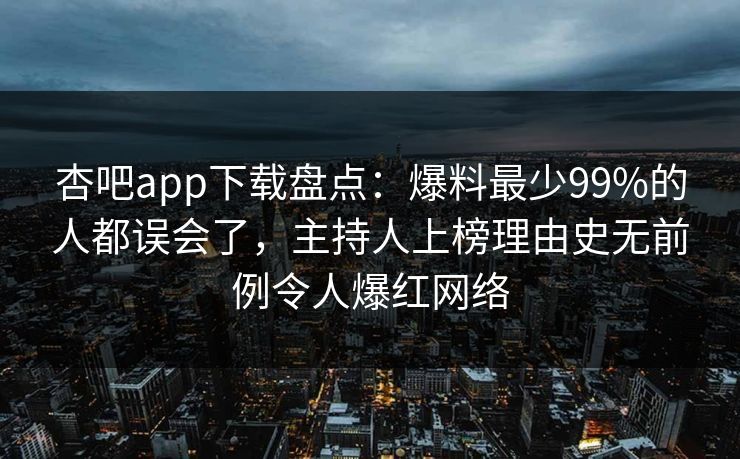 杏吧app下载盘点：爆料最少99%的人都误会了，主持人上榜理由史无前例令人爆红网络