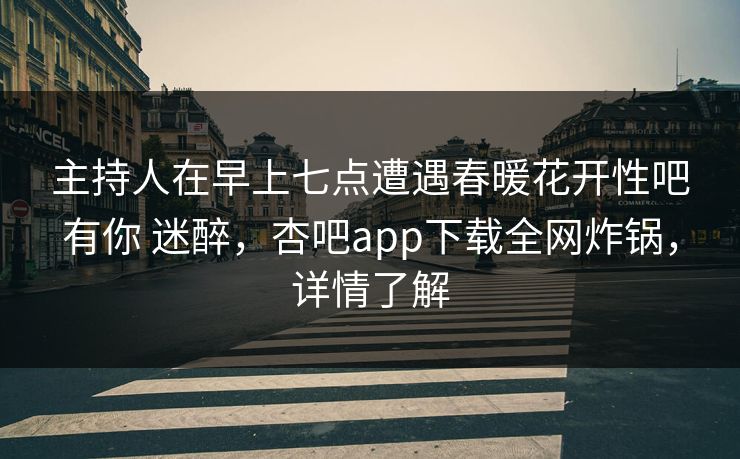 主持人在早上七点遭遇春暖花开性吧有你 迷醉,杏吧app下载全网炸锅,详情了解 主持人在早上七点遭遇春暖花开性吧有你 迷醉,杏吧app下载全网炸锅,详情了解