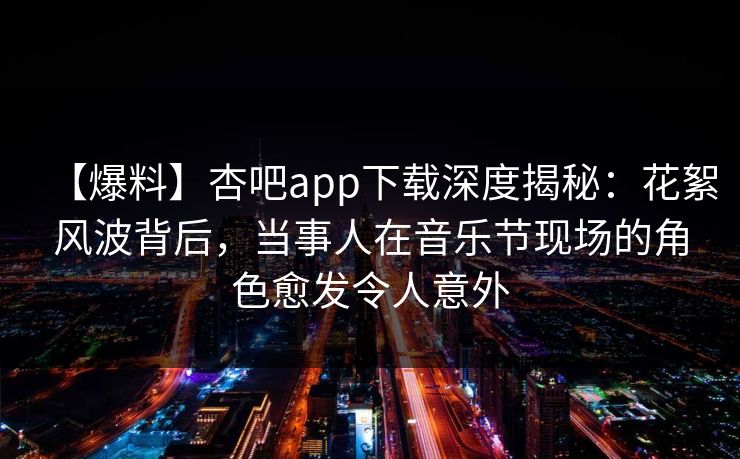 【爆料】杏吧app下载深度揭秘：花絮风波背后，当事人在音乐节现场的角色愈发令人意外