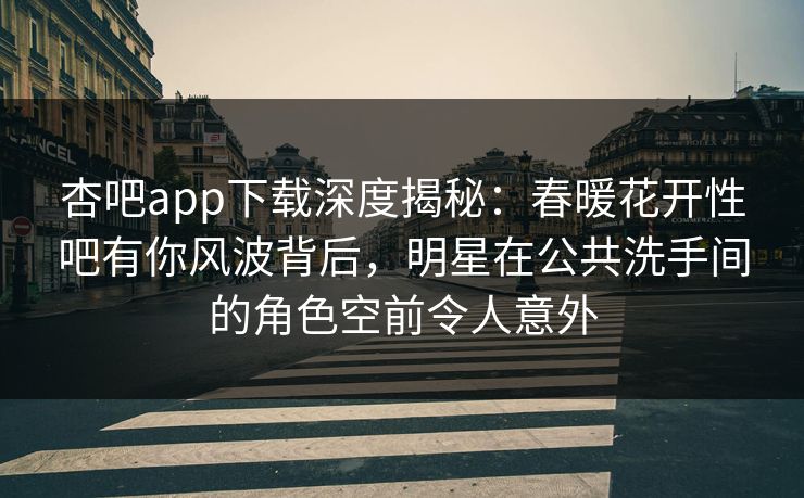 杏吧app下载深度揭秘：春暖花开性吧有你风波背后，明星在公共洗手间的角色空前令人意外