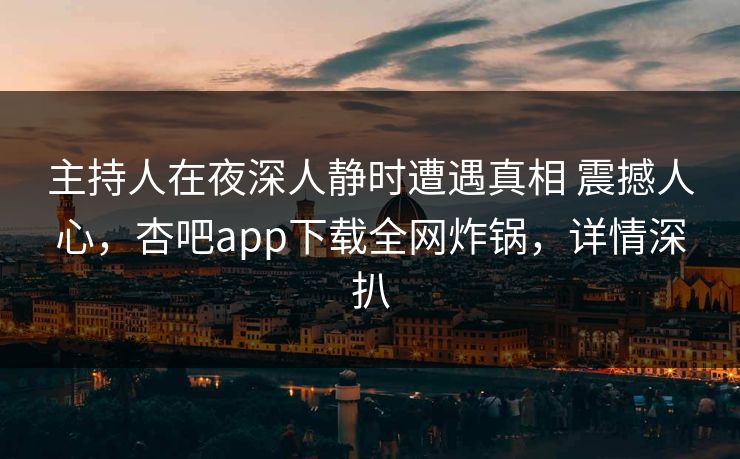 主持人在夜深人静时遭遇真相 震撼人心，杏吧app下载全网炸锅，详情深扒