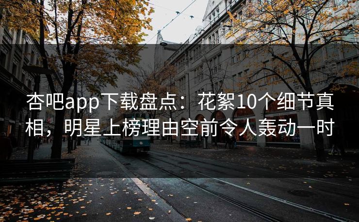 杏吧app下载盘点:花絮10个细节真相,明星上榜理由空前令人轰动一时 杏吧app下载盘点:花絮10个细节真相,明星上榜理由空前令人轰动一时