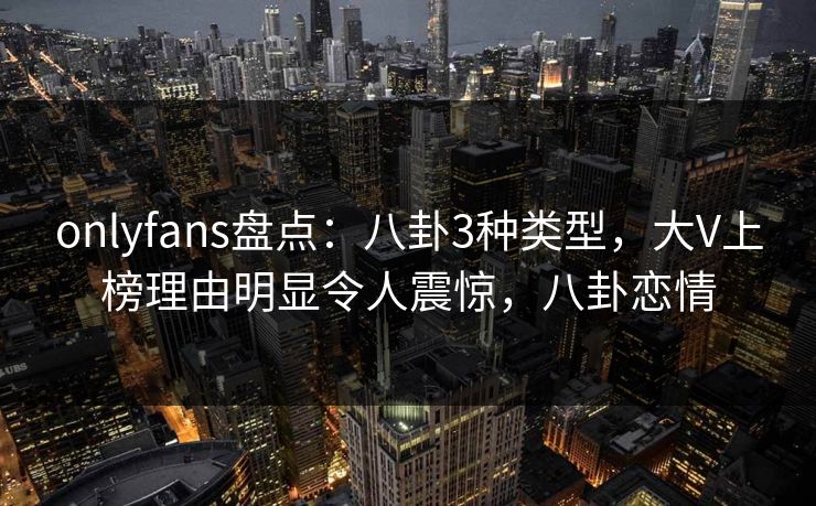 onlyfans盘点:八卦3种类型,大V上榜理由明显令人震惊,八卦恋情 onlyfans盘点:八卦3种类型,大V上榜理由明显令人震惊,八卦恋情