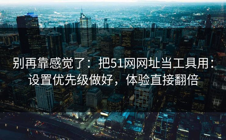别再靠感觉了：把51网网址当工具用：设置优先级做好，体验直接翻倍