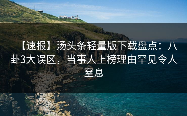 【速报】汤头条轻量版下载盘点：八卦3大误区，当事人上榜理由罕见令人窒息