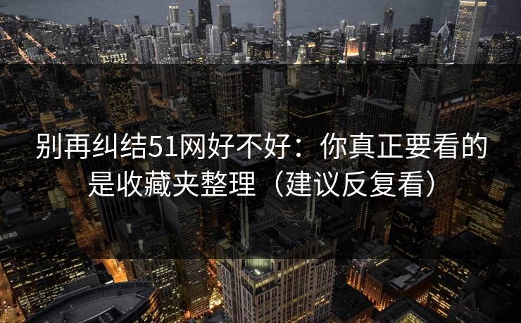别再纠结51网好不好：你真正要看的是收藏夹整理（建议反复看）
