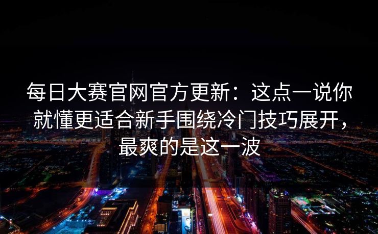 每日大赛官网官方更新:这点一说你就懂更适合新手围绕冷门技巧展开,最爽的是这一波 每日大赛官网官方更新:这点一说你就懂更适合新手围绕冷门技巧展开,最爽的是这一波