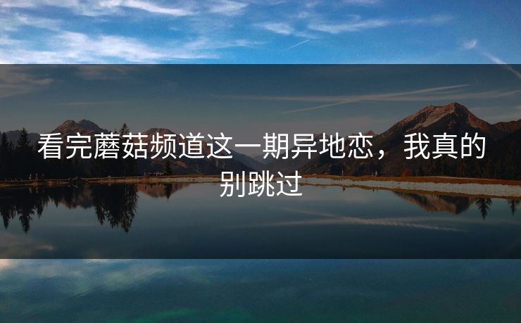 看完蘑菇频道这一期异地恋,我真的别跳过 看完蘑菇频道这一期异地恋,我真的别跳过