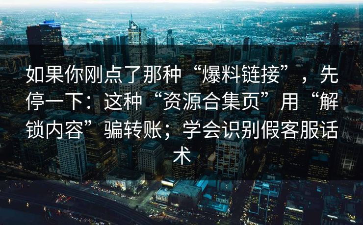 如果你刚点了那种“爆料链接”,先停一下:这种“资源合集页”用“解锁内容”骗转账;学会识别假客服话术 如果你刚点了那种“爆料链接”,先停一下:这种“资源合集页”用“解锁内容”骗转账;学会识别假客服话术